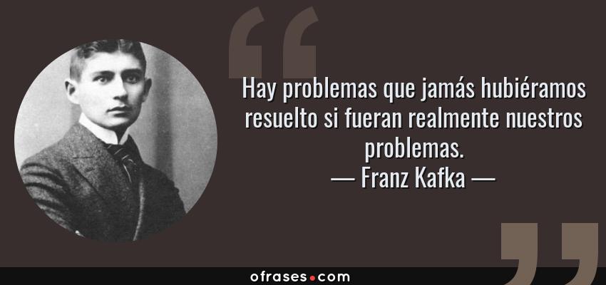 Frases de Franz Kafka - Hay problemas que jamás hubiéramos resuelto si fueran realmente nuestros problemas.
