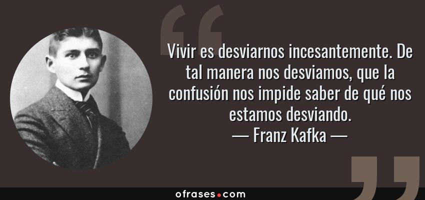Frases de Franz Kafka - Vivir es desviarnos incesantemente. De tal manera nos desviamos, que la confusión nos impide saber de qué nos estamos desviando.