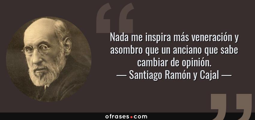 Frases de Santiago Ramón y Cajal - Nada me inspira más veneración y asombro que un anciano que sabe cambiar de opinión.
