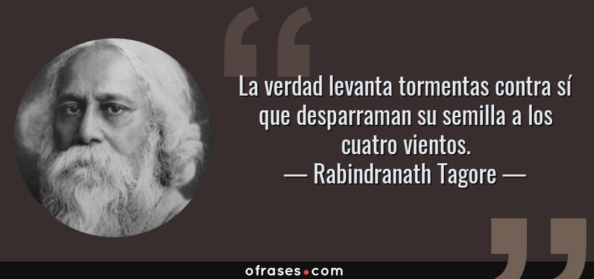 Frases de Rabindranath Tagore - La verdad levanta tormentas contra sí que desparraman su semilla a los cuatro vientos.