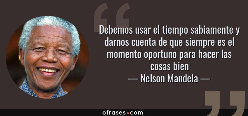 Frases de Nelson Mandela - Debemos usar el tiempo sabiamente y darnos cuenta de que siempre es el momento oportuno para hacer las cosas bien