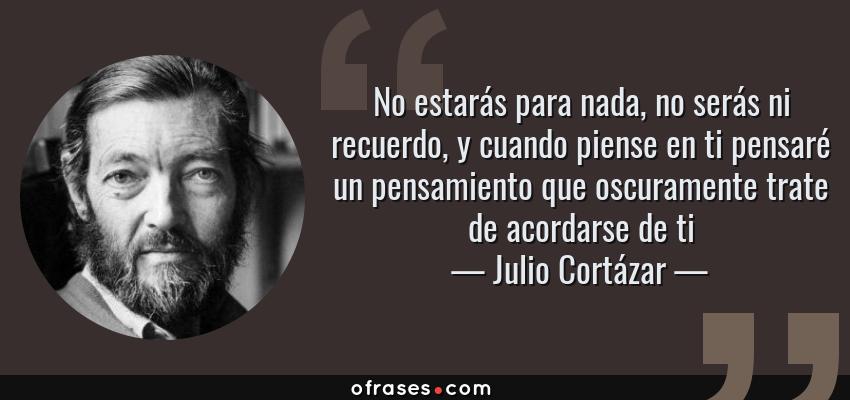 Frases de Julio Cortázar - No estarás para nada, no serás ni recuerdo, y cuando piense en ti pensaré un pensamiento que oscuramente trate de acordarse de ti
