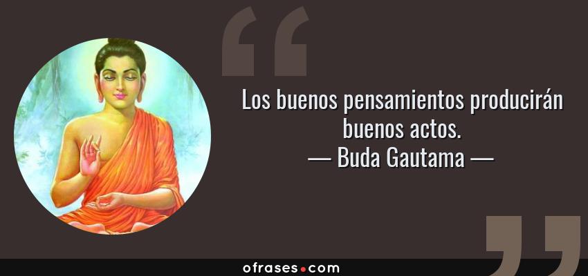 Frases de Buda Gautama - Los buenos pensamientos producirán buenos actos.