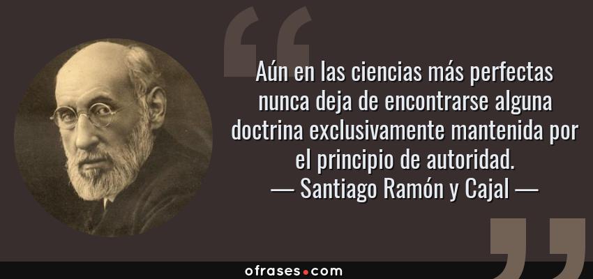Frases de Santiago Ramón y Cajal - Aún en las ciencias más perfectas nunca deja de encontrarse alguna doctrina exclusivamente mantenida por el principio de autoridad.