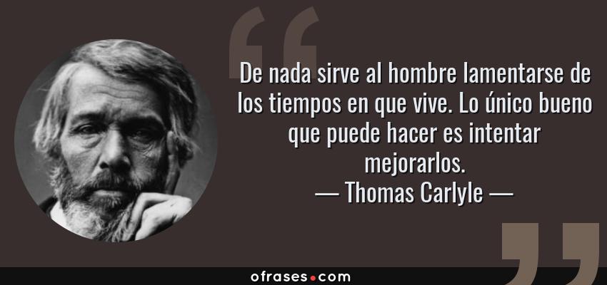Frases de Thomas Carlyle - De nada sirve al hombre lamentarse de los tiempos en que vive. Lo único bueno que puede hacer es intentar mejorarlos.
