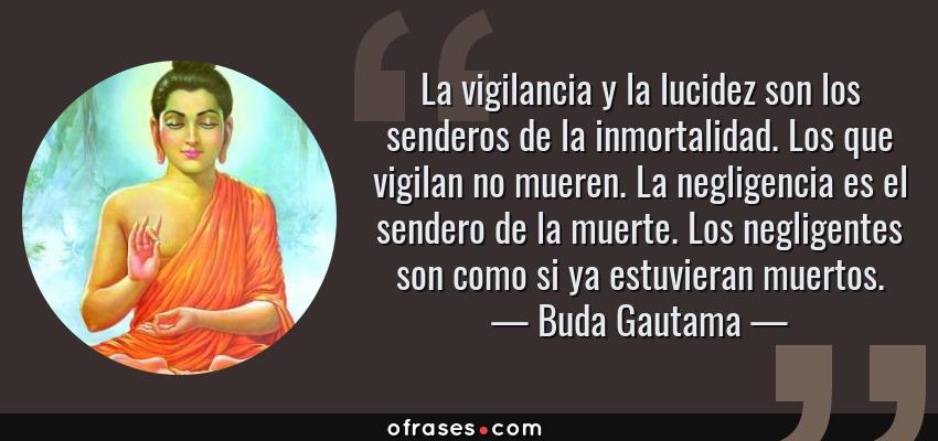 Frases de Buda Gautama - La vigilancia y la lucidez son los senderos de la inmortalidad. Los que vigilan no mueren. La negligencia es el sendero de la muerte. Los negligentes son como si ya estuvieran muertos.