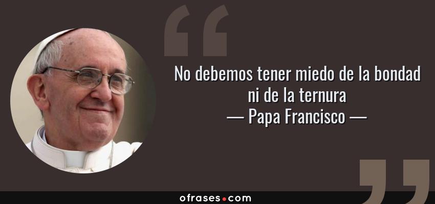 Frases de Papa Francisco - No debemos tener miedo de la bondad ni de la ternura