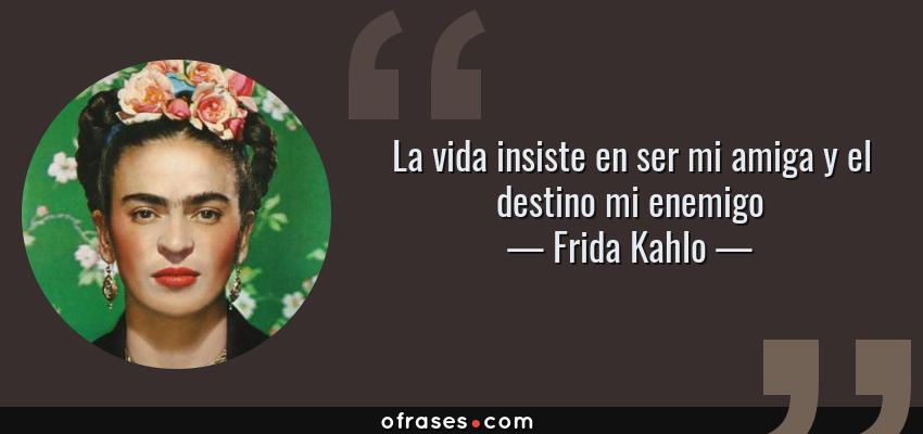 Frases de Frida Kahlo - La vida insiste en ser mi amiga y el destino mi enemigo