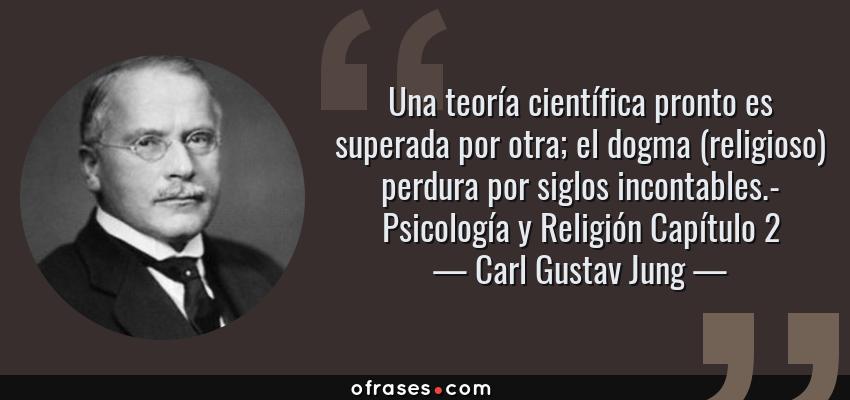 Frases de Carl Gustav Jung - Una teoría científica pronto es superada por otra; el dogma (religioso) perdura por siglos incontables.- Psicología y Religión Capítulo 2