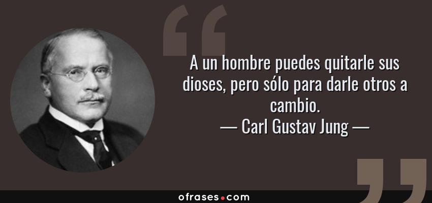 Frases de Carl Gustav Jung - A un hombre puedes quitarle sus dioses, pero sólo para darle otros a cambio.