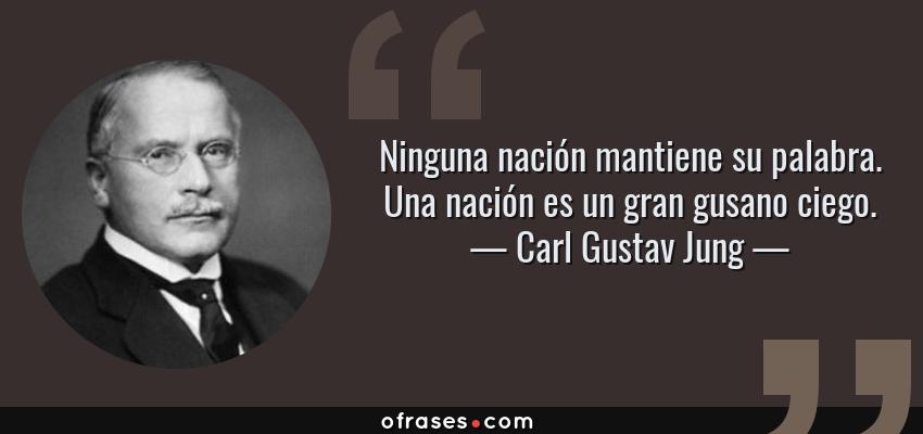 Frases de Carl Gustav Jung - Ninguna nación mantiene su palabra. Una nación es un gran gusano ciego.