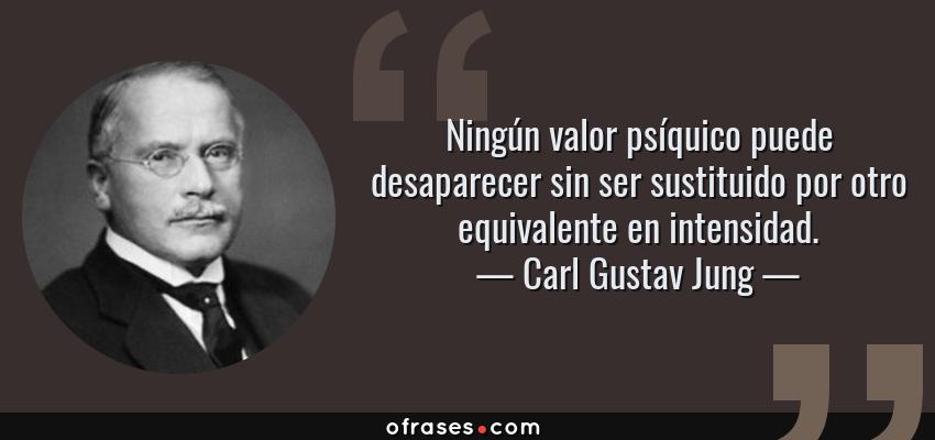 Frases de Carl Gustav Jung - Ningún valor psíquico puede desaparecer sin ser sustituido por otro equivalente en intensidad.