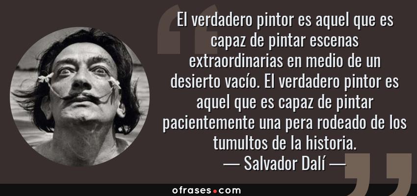 Frases de Salvador Dalí - El verdadero pintor es aquel que es capaz de pintar escenas extraordinarias en medio de un desierto vacío. El verdadero pintor es aquel que es capaz de pintar pacientemente una pera rodeado de los tumultos de la historia.