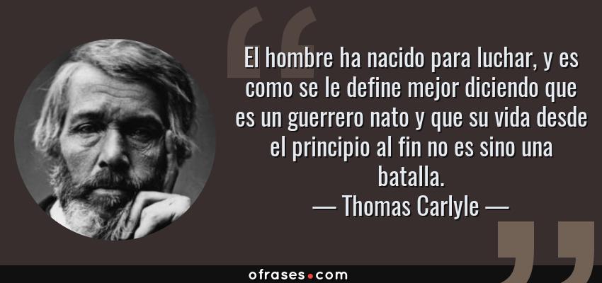 Frases de Thomas Carlyle - El hombre ha nacido para luchar, y es como se le define mejor diciendo que es un guerrero nato y que su vida desde el principio al fin no es sino una batalla.