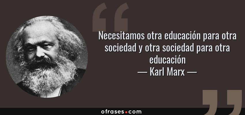 Frases de Karl Marx - Necesitamos otra educación para otra sociedad y otra sociedad para otra educación