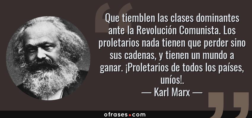 Frases de Karl Marx - Que tiemblen las clases dominantes ante la Revolución Comunista. Los proletarios nada tienen que perder sino sus cadenas, y tienen un mundo a ganar. ¡Proletarios de todos los países, uníos!.