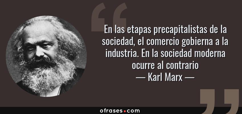 Frases de Karl Marx - En las etapas precapitalistas de la sociedad, el comercio gobierna a la industria. En la sociedad moderna ocurre al contrario