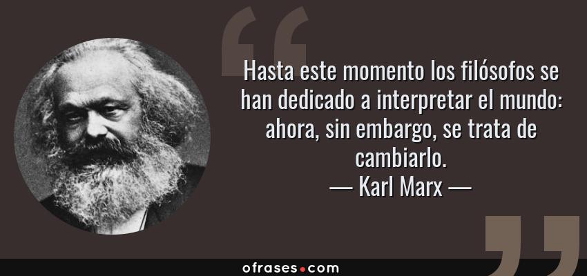 Frases de Karl Marx - Hasta este momento los filósofos se han dedicado a interpretar el mundo: ahora, sin embargo, se trata de cambiarlo.