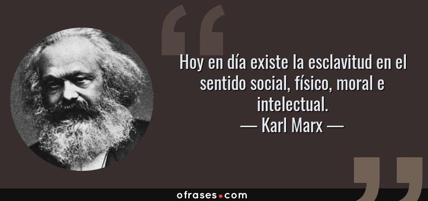 Frases de Karl Marx - Hoy en día existe la esclavitud en el sentido social, físico, moral e intelectual.