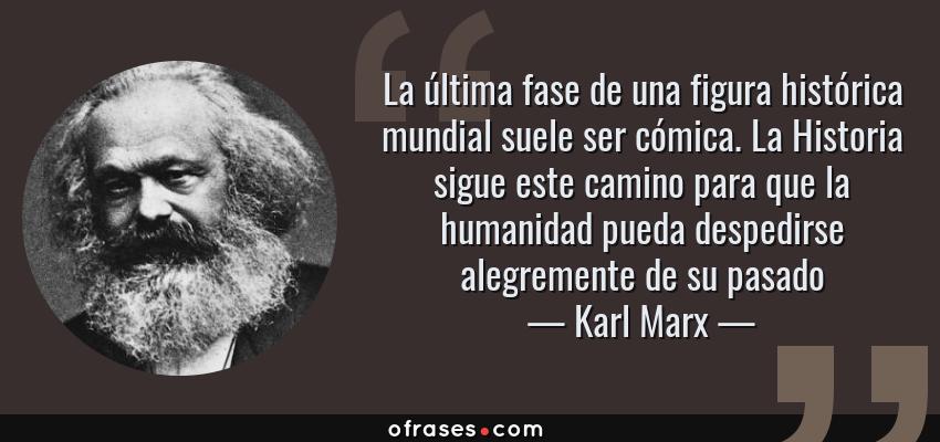 Frases de Karl Marx - La última fase de una figura histórica mundial suele ser cómica. La Historia sigue este camino para que la humanidad pueda despedirse alegremente de su pasado