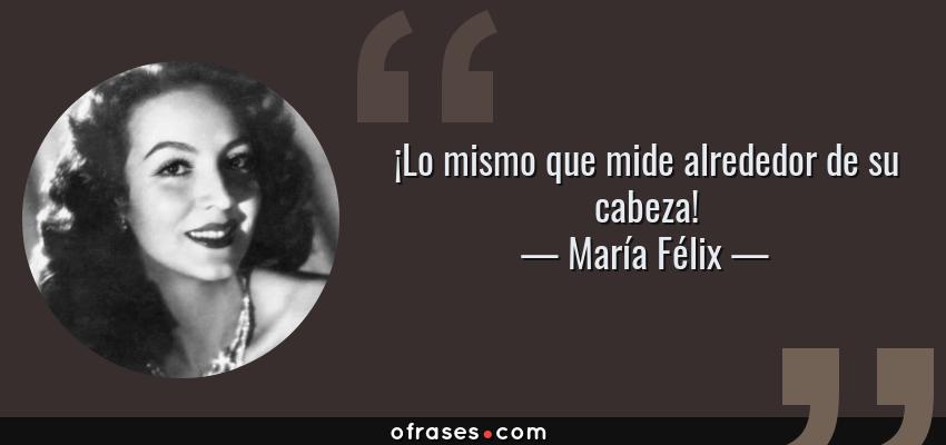 Frases de María Félix - ¡Lo mismo que mide alrededor de su cabeza!