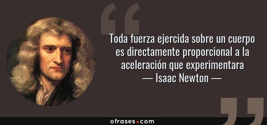 Frases de Isaac Newton - Toda fuerza ejercida sobre un cuerpo es directamente proporcional a la aceleración que experimentara