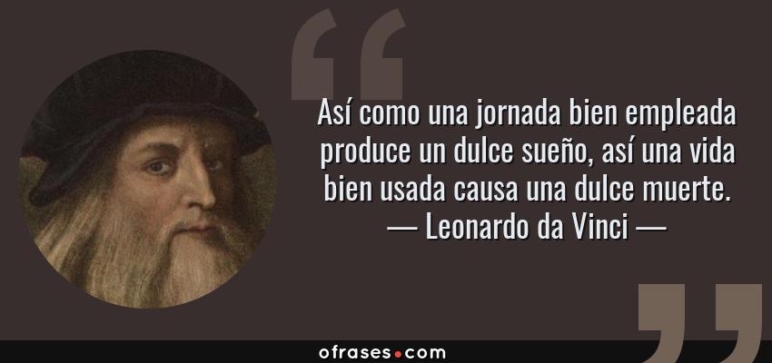Frases de Leonardo da Vinci - Así como una jornada bien empleada produce un dulce sueño, así una vida bien usada causa una dulce muerte.