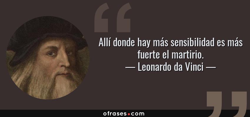 Frases de Leonardo da Vinci - Allí donde hay más sensibilidad es más fuerte el martirio.
