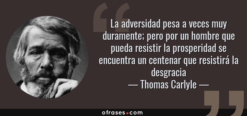Frases de Thomas Carlyle - La adversidad pesa a veces muy duramente; pero por un hombre que pueda resistir la prosperidad se encuentra un centenar que resistirá la desgracia
