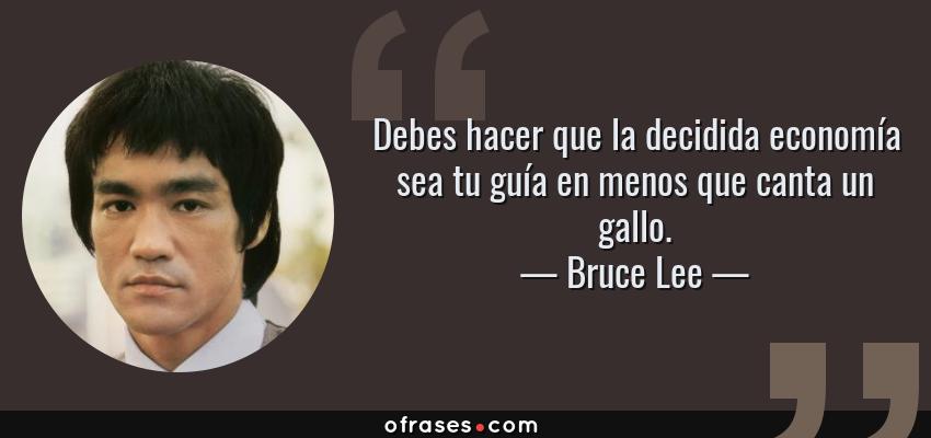 Frases de Bruce Lee - Debes hacer que la decidida economía sea tu guía en menos que canta un gallo.