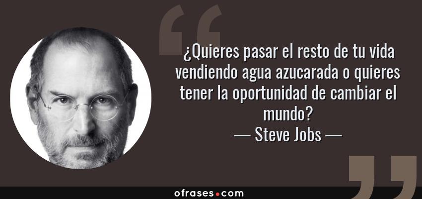 Frases de Steve Jobs - ¿Quieres pasar el resto de tu vida vendiendo agua azucarada o quieres tener la oportunidad de cambiar el mundo?