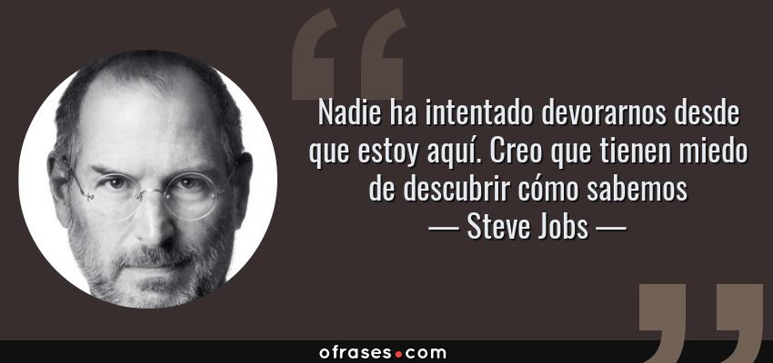 Frases de Steve Jobs - Nadie ha intentado devorarnos desde que estoy aquí. Creo que tienen miedo de descubrir cómo sabemos