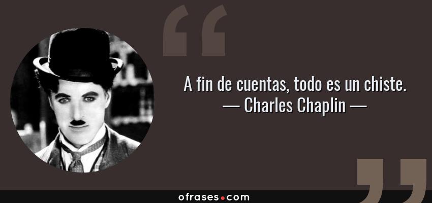 Frases de Charles Chaplin - A fin de cuentas, todo es un chiste.