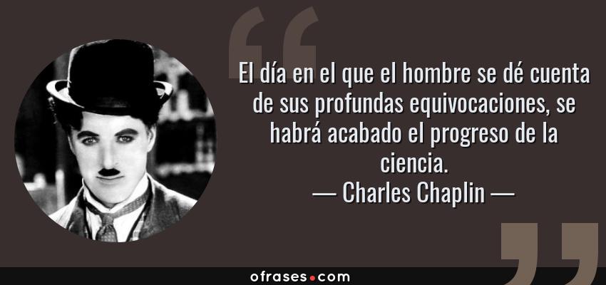 Frases de Charles Chaplin - El día en el que el hombre se dé cuenta de sus profundas equivocaciones, se habrá acabado el progreso de la ciencia.