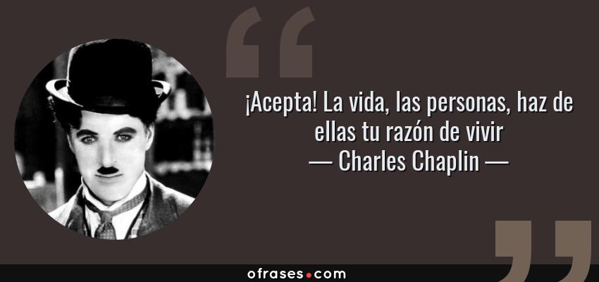 Frases de Charles Chaplin - ¡Acepta! La vida, las personas, haz de ellas tu razón de vivir