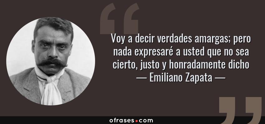 Frases de Emiliano Zapata - Voy a decir verdades amargas; pero nada expresaré a usted que no sea cierto, justo y honradamente dicho