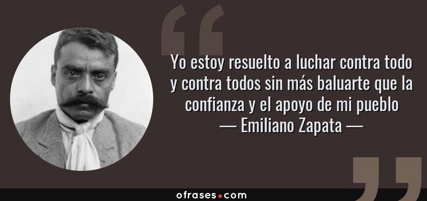 Frases de Emiliano Zapata - Yo estoy resuelto a luchar contra todo y contra todos sin más baluarte que la confianza y el apoyo de mi pueblo