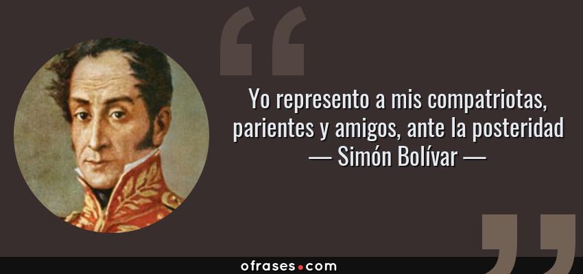 Frases de Simón Bolívar - Yo represento a mis compatriotas, parientes y amigos, ante la posteridad