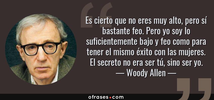 Frases de Woody Allen - Es cierto que no eres muy alto, pero sí bastante feo. Pero yo soy lo suficientemente bajo y feo como para tener el mismo éxito con las mujeres. El secreto no era ser tú, sino ser yo.