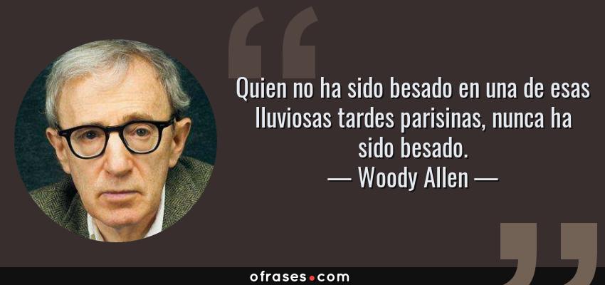 Frases de Woody Allen - Quien no ha sido besado en una de esas lluviosas tardes parisinas, nunca ha sido besado.