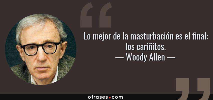 Frases de Woody Allen - Lo mejor de la masturbación es el final: los cariñitos.