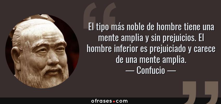 Frases de Confucio - El tipo más noble de hombre tiene una mente amplia y sin prejuicios. El hombre inferior es prejuiciado y carece de una mente amplia.