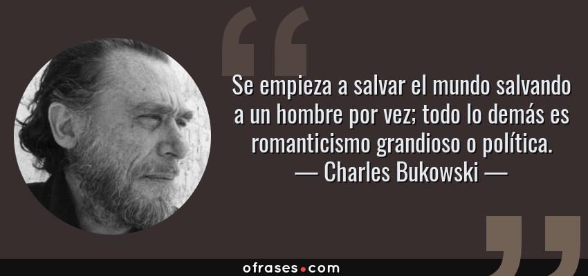 Frases de Charles Bukowski - Se empieza a salvar el mundo salvando a un hombre por vez; todo lo demás es romanticismo grandioso o política.