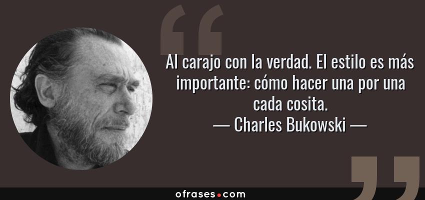 Frases de Charles Bukowski - Al carajo con la verdad. El estilo es más importante: cómo hacer una por una cada cosita.