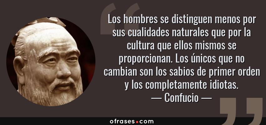 Frases de Confucio - Los hombres se distinguen menos por sus cualidades naturales que por la cultura que ellos mismos se proporcionan. Los únicos que no cambian son los sabios de primer orden y los completamente idiotas.