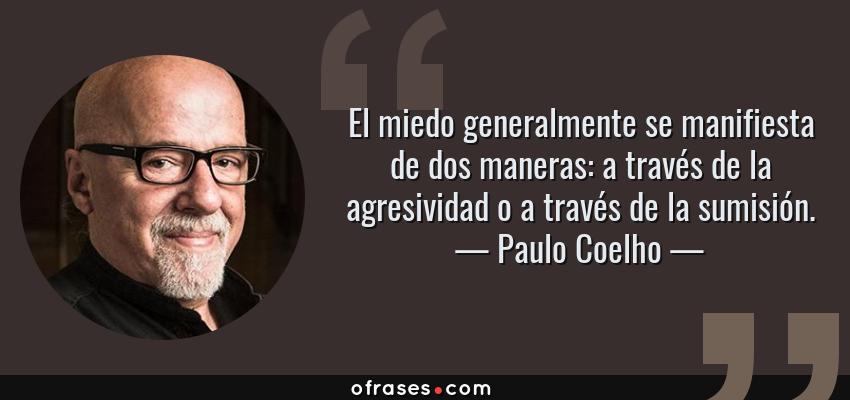 Frases de Paulo Coelho - El miedo generalmente se manifiesta de dos maneras: a través de la agresividad o a través de la sumisión.