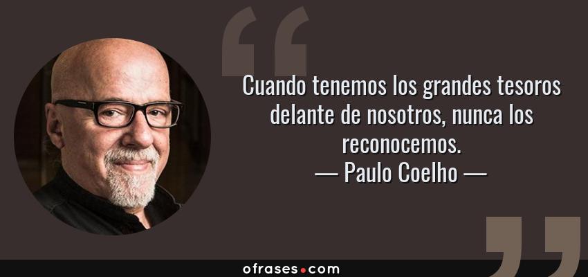 Frases de Paulo Coelho - Cuando tenemos los grandes tesoros delante de nosotros, nunca los reconocemos.