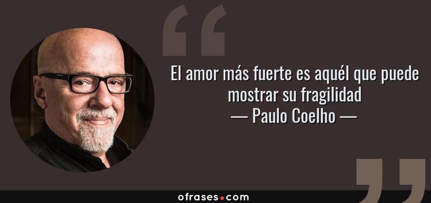 Frases de Paulo Coelho - El amor más fuerte es aquél que puede mostrar su fragilidad