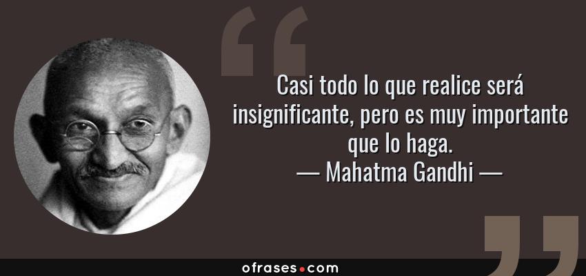 Frases de Mahatma Gandhi - Casi todo lo que realice será insignificante, pero es muy importante que lo haga.