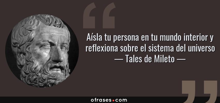 Frases de Tales de Mileto - Aísla tu persona en tu mundo interior y reflexiona sobre el sistema del universo
